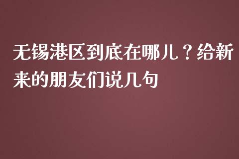 无锡港区到底在哪儿？给新来的朋友们说几句_https://wap.fcdydaikuan.com_理财顾问_第1张