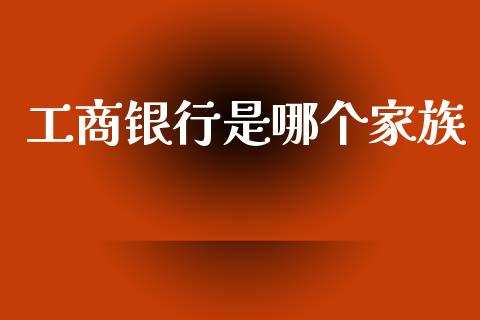 工商银行是哪个家族_https://wap.fcdydaikuan.com_金融机构_第1张