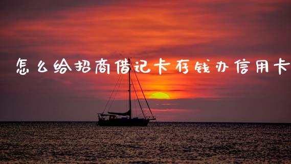 怎么给招商借记卡存钱办信用卡_https://wap.fcdydaikuan.com_国际投资_第1张