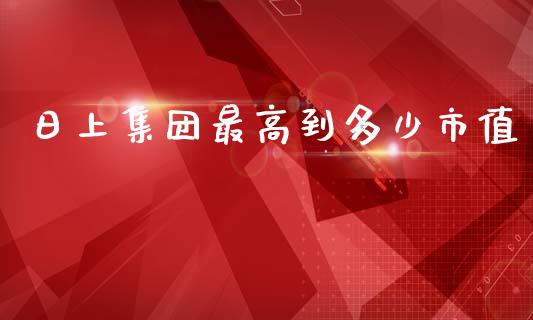 日上集团最高到多少市值_https://wap.fcdydaikuan.com_理财顾问_第1张