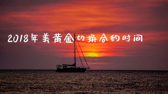 2018年美黄金切换合约时间_https://wap.fcdydaikuan.com_期货品种_第1张