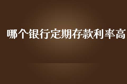 哪个银行定期存款利率高_https://wap.fcdydaikuan.com_国际投资_第1张