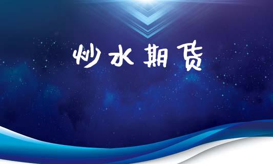 炒水期货_https://wap.fcdydaikuan.com_国际投资_第1张
