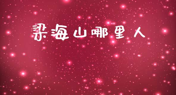 梁海山哪里人_https://wap.fcdydaikuan.com_新股数据_第1张