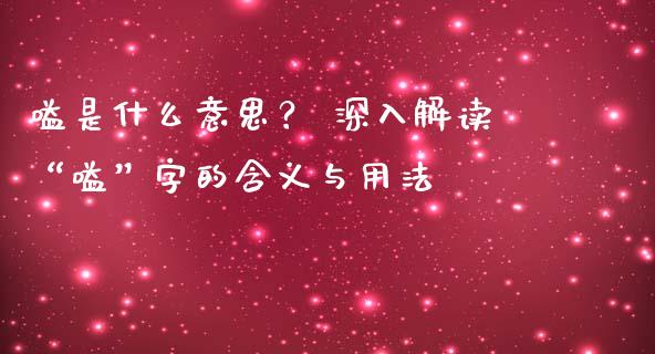 嗌是什么意思？ 深入解读“嗌”字的含义与用法_https://wap.fcdydaikuan.com_新股数据_第1张