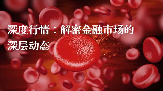 深度行情:解密金融市场的深层动态_国际投资_第1张_国际投资_理财顾问_投资策略_金融机构 深度行情:解密金融市场的深层动态_https://wap.fcdydaikuan.com_国际投资_第1张