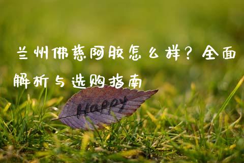 兰州佛慈阿胶怎么样？全面解析与选购指南_https://wap.fcdydaikuan.com_期货品种_第1张