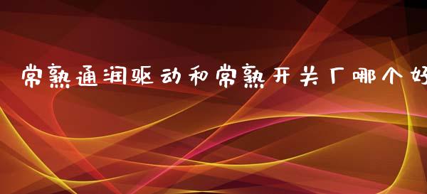常熟通润驱动和常熟开关厂哪个好_https://wap.fcdydaikuan.com_期货品种_第1张
