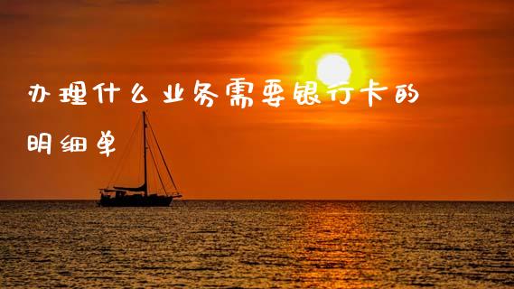 办理什么业务需要银行卡的明细单_https://wap.fcdydaikuan.com_投资策略_第1张