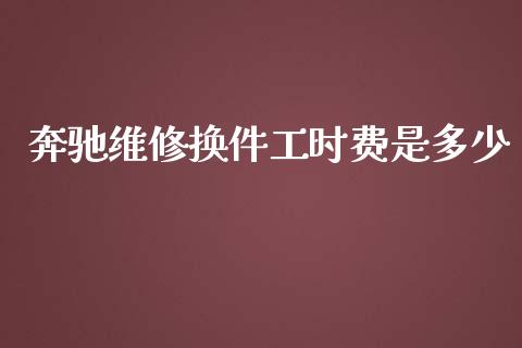 奔驰维修换件工时费是多少_https://wap.fcdydaikuan.com_投资策略_第1张