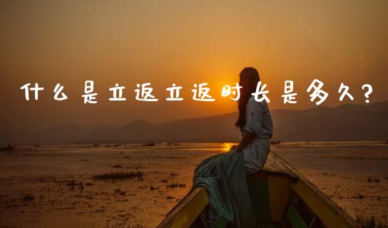 什么是立返立返时长是多久?_https://wap.fcdydaikuan.com_国际投资_第1张