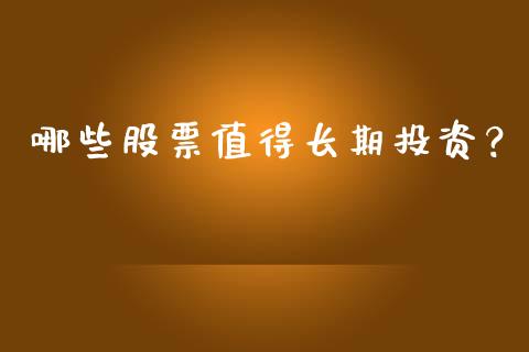 哪些股票值得长期投资？_https://wap.fcdydaikuan.com_理财顾问_第1张