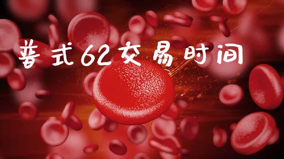 普式62交易时间_https://wap.fcdydaikuan.com_理财顾问_第1张