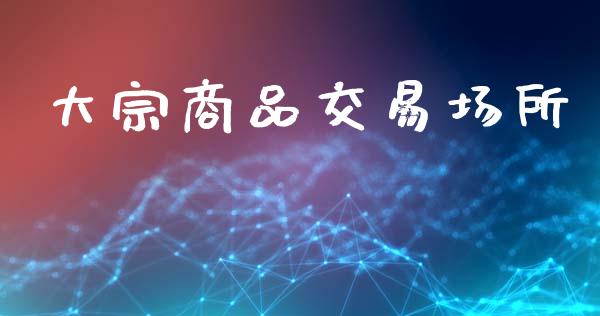大宗商品交易场所_https://wap.fcdydaikuan.com_金融机构_第1张