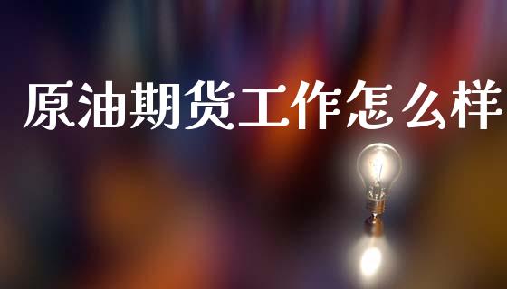 原油期货工作怎么样_https://wap.fcdydaikuan.com_金融机构_第1张