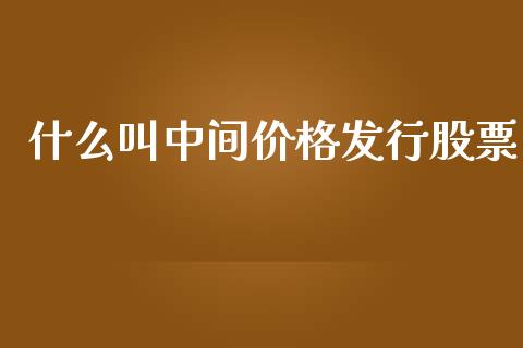 什么叫中间价格发行股票_https://wap.fcdydaikuan.com_投资策略_第1张