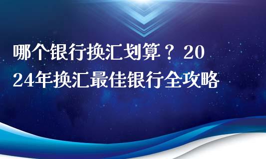 哪个银行换汇划算？ 2024年换汇最佳银行全攻略_https://wap.fcdydaikuan.com_投资策略_第1张