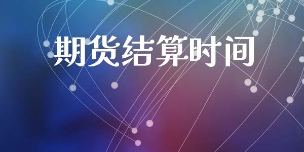 期货结算时间_https://wap.fcdydaikuan.com_理财顾问_第1张