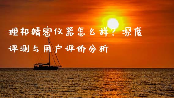 理邦精密仪器怎么样？深度评测与用户评价分析_https://wap.fcdydaikuan.com_新股数据_第1张