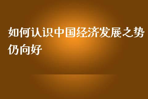 如何认识中国经济发展之势仍向好_https://wap.fcdydaikuan.com_新股数据_第1张