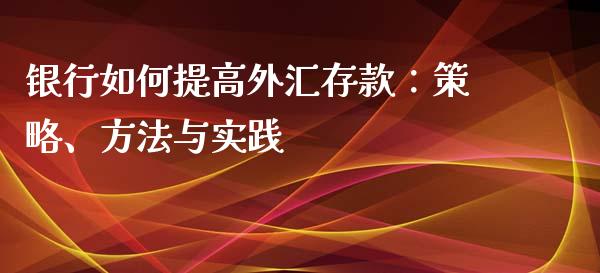 银行如何提高外汇存款：策略、方法与实践_https://wap.fcdydaikuan.com_新股数据_第1张