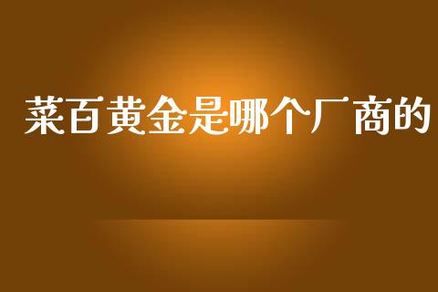 菜百黄金是哪个厂商的_https://wap.fcdydaikuan.com_理财顾问_第1张