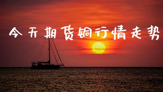 今天期货铜行情走势_https://wap.fcdydaikuan.com_新股数据_第1张