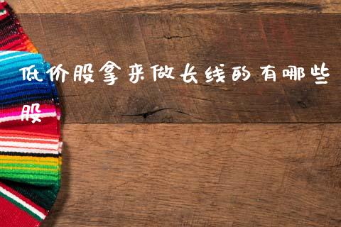低价股拿来做长线的有哪些股_https://wap.fcdydaikuan.com_新股数据_第1张