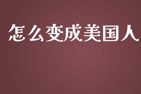 怎么变成美国人_https://wap.fcdydaikuan.com_投资策略_第1张