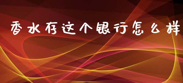 香水存这个银行怎么样_https://wap.fcdydaikuan.com_国际投资_第1张