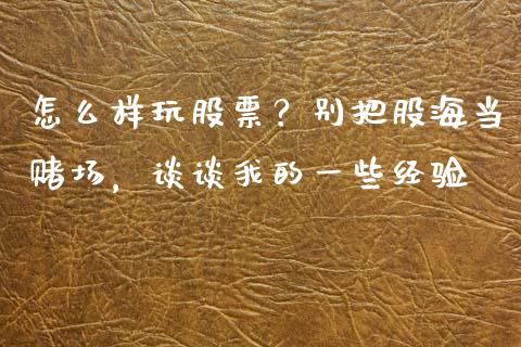 怎么样玩股票？别把股海当赌场，谈谈我的一些经验_https://wap.fcdydaikuan.com_期货品种_第1张