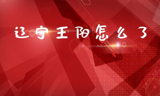 辽宁王阳怎么了_https://wap.fcdydaikuan.com_国际投资_第1张