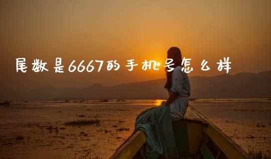 尾数是6667的手机号怎么样_https://wap.fcdydaikuan.com_国际投资_第1张