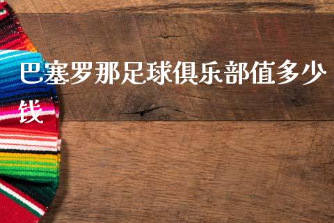 巴塞罗那足球俱乐部值多少钱_https://wap.fcdydaikuan.com_新股数据_第1张