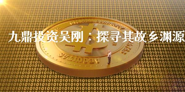 九鼎投资吴刚：探寻其故乡渊源_https://wap.fcdydaikuan.com_国际投资_第1张