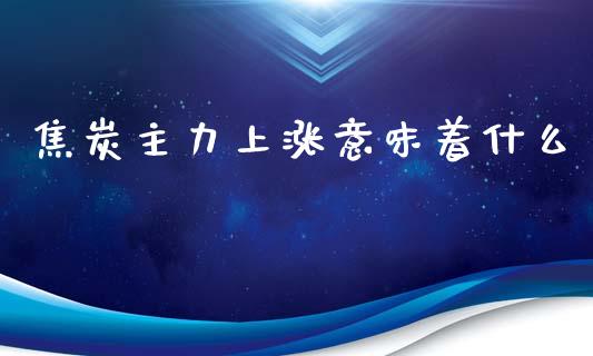 焦炭主力上涨意味着什么_https://wap.fcdydaikuan.com_新股数据_第1张