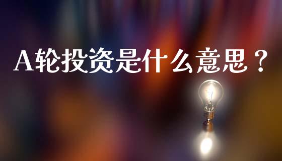 A轮投资是什么意思?_投资策略_第1张_国际投资_理财顾问_投资策略_金融机构 A轮投资是什么意思?_https://wap.fcdydaikuan.com_投资策略_第1张