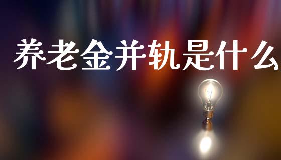 养老金并轨是什么_https://wap.fcdydaikuan.com_国际投资_第1张