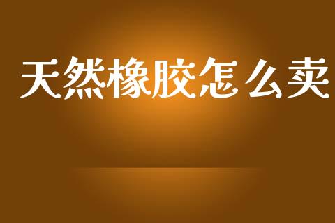 天然橡胶怎么卖_https://wap.fcdydaikuan.com_新股数据_第1张