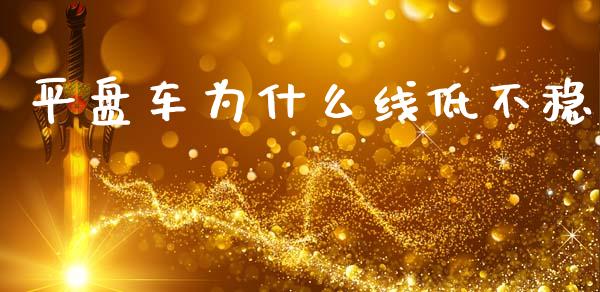平盘车为什么线低不稳_https://wap.fcdydaikuan.com_理财顾问_第1张