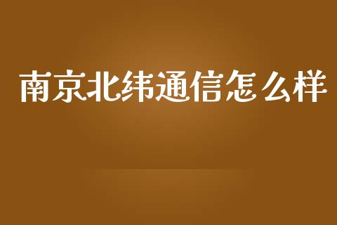 南京北纬通信怎么样_https://wap.fcdydaikuan.com_金融机构_第1张