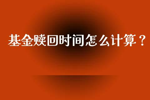 基金赎回时间怎么计算？_https://wap.fcdydaikuan.com_新股数据_第1张