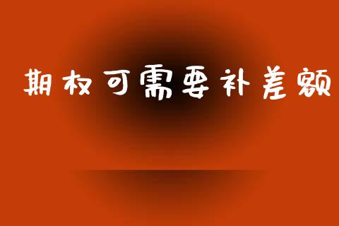 期权可需要补差额_https://wap.fcdydaikuan.com_金融机构_第1张
