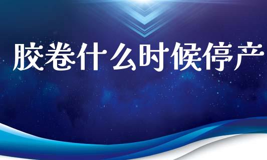 胶卷什么时候停产_https://wap.fcdydaikuan.com_新股数据_第1张