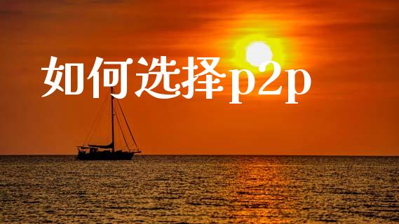 如何选择p2p_https://wap.fcdydaikuan.com_新股数据_第1张