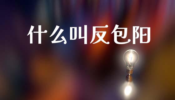 什么叫反包阳_https://wap.fcdydaikuan.com_金融机构_第1张