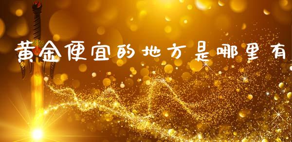 黄金便宜的地方是哪里有_https://wap.fcdydaikuan.com_投资策略_第1张