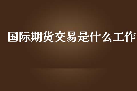 国际期货交易是什么工作_https://wap.fcdydaikuan.com_国际投资_第1张