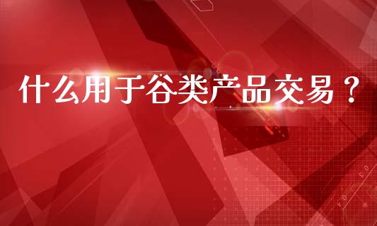 什么用于谷类产品交易？_https://wap.fcdydaikuan.com_金融机构_第1张