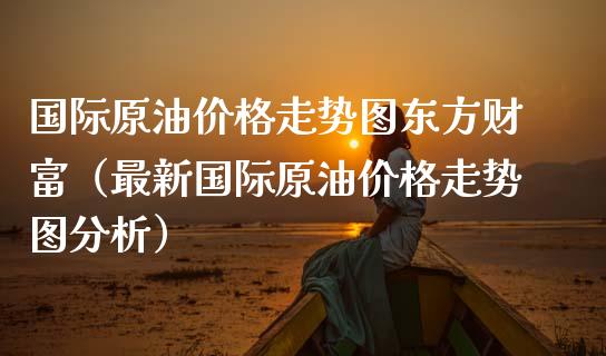 国际原油价格走势图东方财富（最新国际原油价格走势图分析）_https://wap.fcdydaikuan.com_金融机构_第1张